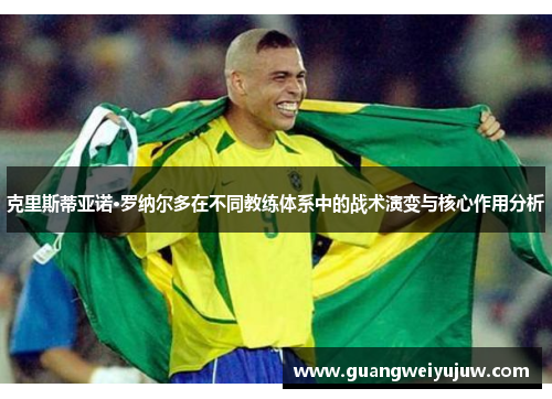 克里斯蒂亚诺·罗纳尔多在不同教练体系中的战术演变与核心作用分析
