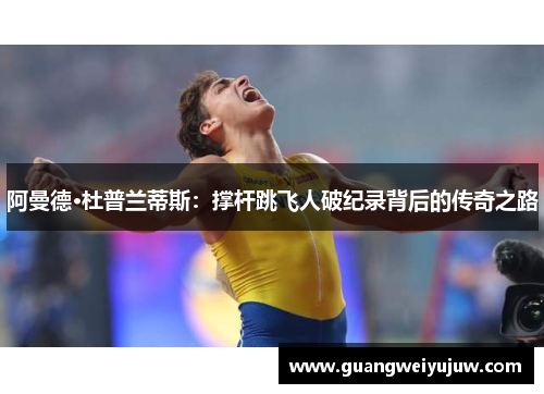 阿曼德·杜普兰蒂斯：撑杆跳飞人破纪录背后的传奇之路