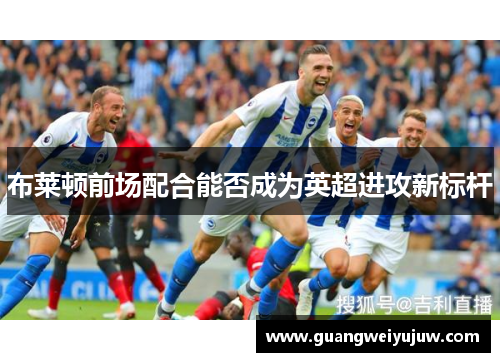布莱顿前场配合能否成为英超进攻新标杆
