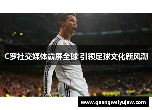 C罗社交媒体霸屏全球 引领足球文化新风潮