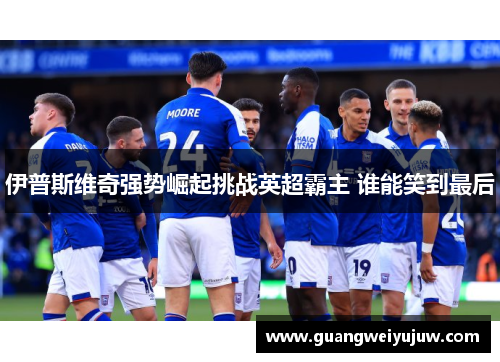 伊普斯维奇强势崛起挑战英超霸主 谁能笑到最后