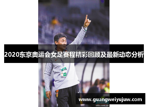 2020东京奥运会女足赛程精彩回顾及最新动态分析