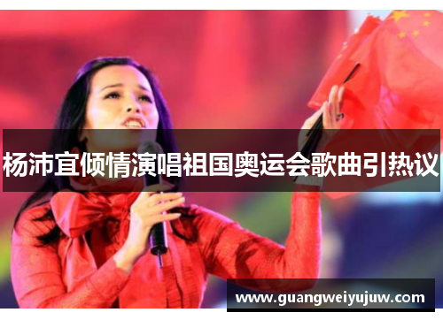 杨沛宜倾情演唱祖国奥运会歌曲引热议