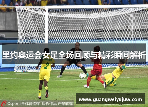 里约奥运会女足全场回顾与精彩瞬间解析